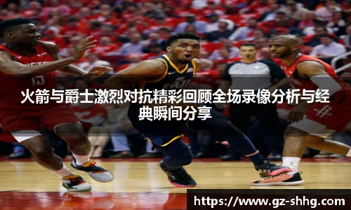 火箭与爵士激烈对抗精彩回顾全场录像分析与经典瞬间分享